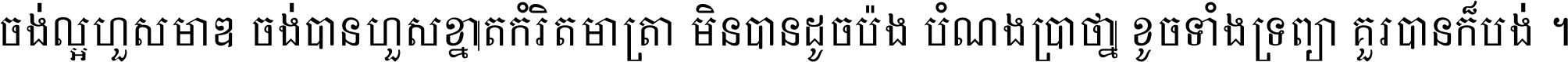 ចង់​ល្អ​ហួស​មាឌ ចង់​បាន​ហួស​ខ្នាត​កំរិត​មាត្រា មិន​បាន​ដូច​ប៉ង បំណង​ប្រាថ្នា ខូច​ទាំងទ្រព្យា គួរ​បាន​ក៏បង់ ។