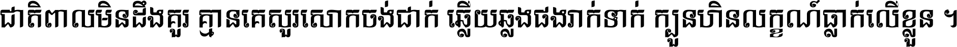 ជាតិ​ពាល​មិន​ដឹង​គួរ គ្មាន​គេ​សួរ​សោក​ចង់​ជាក់ ឆ្លើយ​ឆ្លង​ផង​រាក់​ទាក់​ ក្បួន​ហិន​លក្ខណ៍​ធ្លាក់​លើ​ខ្លួន ។