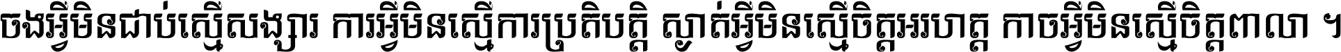 ចង​អ្វី​មិន​ជាប់​ស្មើ​សង្សារ ការ​អ្វី​មិន​ស្មើ​ការ​ប្រតិបត្តិ ស្ងាត់​អ្វី​មិន​ស្មើ​​ចិត្ត​អរហត្ត​ កាច​អ្វី​មិន​ស្មើ​ចិត្ត​ពាលា ។