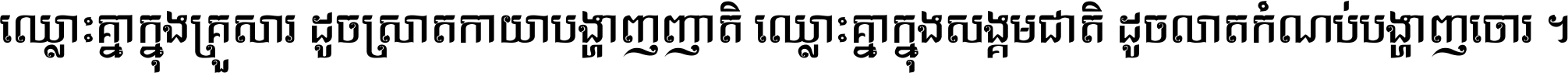 ឈ្លោះ​គ្នា​ក្នុង​គ្រួសារ ដូច​ស្រាត​កាយា​បង្ហាញ​ញាតិ ឈ្លោះគ្នាក្នុង​សង្គមជាតិ ដូច​លាត​កំណប់​បង្ហាញ​ចោរ ។