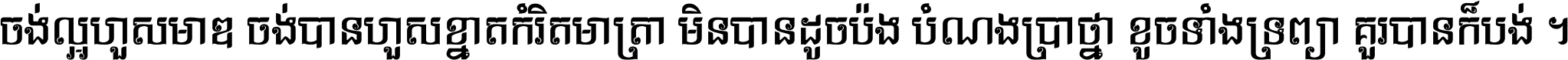 ចង់​ល្អ​ហួស​មាឌ ចង់​បាន​ហួស​ខ្នាត​កំរិត​មាត្រា មិន​បាន​ដូច​ប៉ង បំណង​ប្រាថ្នា ខូច​ទាំងទ្រព្យា គួរ​បាន​ក៏បង់ ។