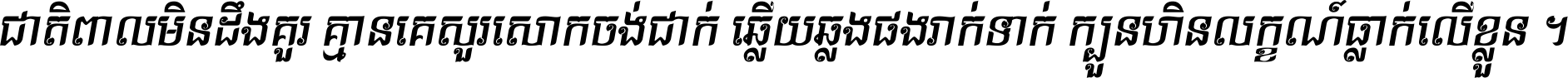 ជាតិ​ពាល​មិន​ដឹង​គួរ គ្មាន​គេ​សួរ​សោក​ចង់​ជាក់ ឆ្លើយ​ឆ្លង​ផង​រាក់​ទាក់​ ក្បួន​ហិន​លក្ខណ៍​ធ្លាក់​លើ​ខ្លួន ។