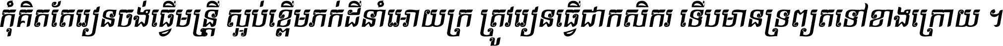 កុំ​គិត​តែ​រៀន​ចង់ធ្វើ​មន្ត្រី ស្អប់​ខ្ពើម​ភក់ដី​នាំអោយ​ក្រ ត្រូវ​រៀន​ធ្វើ​ជា​កសិករ ទើប​មានទ្រព្យ​ត​ទៅ​ខាង​ក្រោយ ។