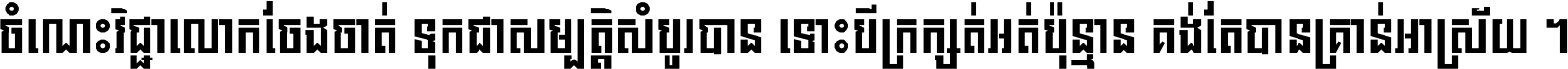 ចំណេះ​វិជ្ជា​លោក​ចែង​ចាត់ ទុក​ជា​សម្បត្តិ​សំបូរ​បាន ទោះ​បី​ក្រក្សត់​អត់​ប៉ុន្មាន គង់​តែ​បាន​គ្រាន់​អាស្រ័យ ។