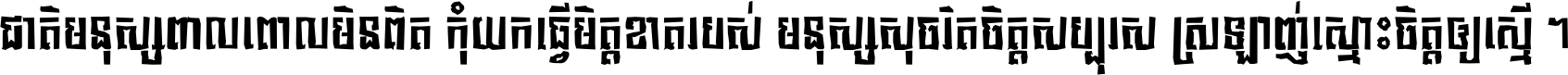 ជាតិ​មនុស្ស​ពាល​ពោល​មិន​ពិត កុំ​យក​ធ្វើ​មិត្ត​ខាត​របស់ មនុស្ស​សុចរិត​ចិត្ត​សប្បុរស ស្រឡាញ់​ស្មោះ​ចិត្ត​ឲ្យ​ស្មើ ។