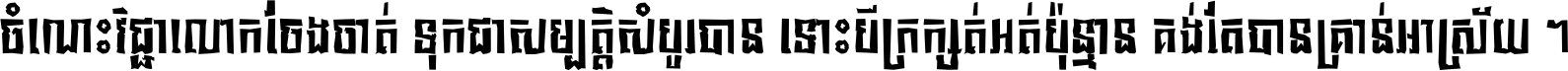 ចំណេះ​វិជ្ជា​លោក​ចែង​ចាត់ ទុក​ជា​សម្បត្តិ​សំបូរ​បាន ទោះ​បី​ក្រក្សត់​អត់​ប៉ុន្មាន គង់​តែ​បាន​គ្រាន់​អាស្រ័យ ។