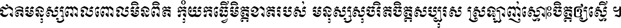 ជាតិ​មនុស្ស​ពាល​ពោល​មិន​ពិត កុំ​យក​ធ្វើ​មិត្ត​ខាត​របស់ មនុស្ស​សុចរិត​ចិត្ត​សប្បុរស ស្រឡាញ់​ស្មោះ​ចិត្ត​ឲ្យ​ស្មើ ។