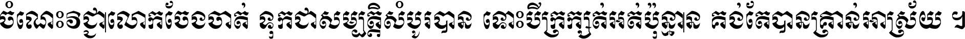 ចំណេះ​វិជ្ជា​លោក​ចែង​ចាត់ ទុក​ជា​សម្បត្តិ​សំបូរ​បាន ទោះ​បី​ក្រក្សត់​អត់​ប៉ុន្មាន គង់​តែ​បាន​គ្រាន់​អាស្រ័យ ។