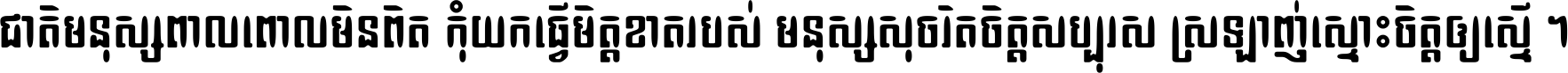 ជាតិ​មនុស្ស​ពាល​ពោល​មិន​ពិត កុំ​យក​ធ្វើ​មិត្ត​ខាត​របស់ មនុស្ស​សុចរិត​ចិត្ត​សប្បុរស ស្រឡាញ់​ស្មោះ​ចិត្ត​ឲ្យ​ស្មើ ។