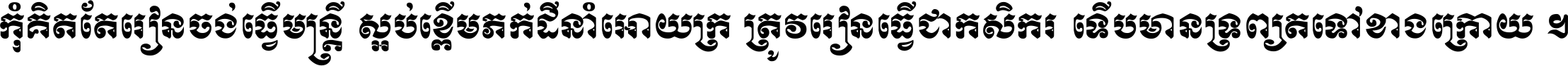 កុំ​គិត​តែ​រៀន​ចង់ធ្វើ​មន្ត្រី ស្អប់​ខ្ពើម​ភក់ដី​នាំអោយ​ក្រ ត្រូវ​រៀន​ធ្វើ​ជា​កសិករ ទើប​មានទ្រព្យ​ត​ទៅ​ខាង​ក្រោយ ។