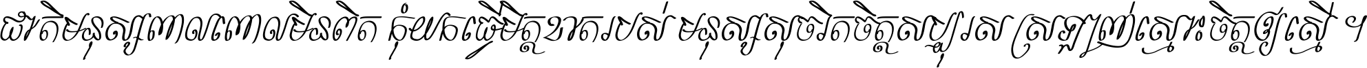 ជាតិ​មនុស្ស​ពាល​ពោល​មិន​ពិត កុំ​យក​ធ្វើ​មិត្ត​ខាត​របស់ មនុស្ស​សុចរិត​ចិត្ត​សប្បុរស ស្រឡាញ់​ស្មោះ​ចិត្ត​ឲ្យ​ស្មើ ។