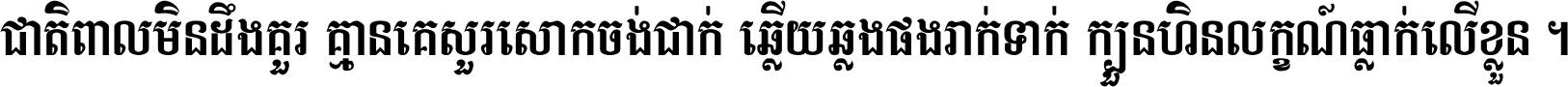 ជាតិ​ពាល​មិន​ដឹង​គួរ គ្មាន​គេ​សួរ​សោក​ចង់​ជាក់ ឆ្លើយ​ឆ្លង​ផង​រាក់​ទាក់​ ក្បួន​ហិន​លក្ខណ៍​ធ្លាក់​លើ​ខ្លួន ។