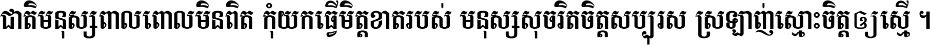 ជាតិ​មនុស្ស​ពាល​ពោល​មិន​ពិត កុំ​យក​ធ្វើ​មិត្ត​ខាត​របស់ មនុស្ស​សុចរិត​ចិត្ត​សប្បុរស ស្រឡាញ់​ស្មោះ​ចិត្ត​ឲ្យ​ស្មើ ។