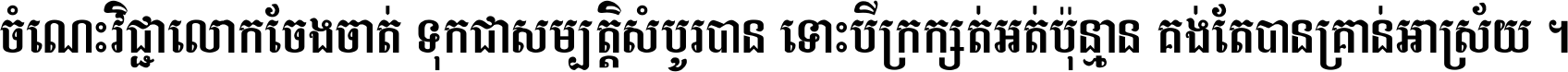 ចំណេះ​វិជ្ជា​លោក​ចែង​ចាត់ ទុក​ជា​សម្បត្តិ​សំបូរ​បាន ទោះ​បី​ក្រក្សត់​អត់​ប៉ុន្មាន គង់​តែ​បាន​គ្រាន់​អាស្រ័យ ។