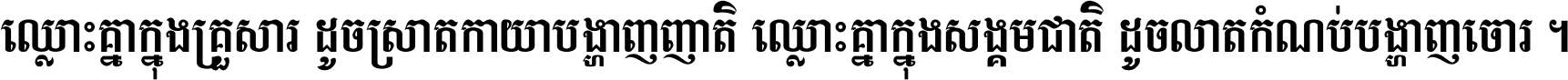 ឈ្លោះ​គ្នា​ក្នុង​គ្រួសារ ដូច​ស្រាត​កាយា​បង្ហាញ​ញាតិ ឈ្លោះគ្នាក្នុង​សង្គមជាតិ ដូច​លាត​កំណប់​បង្ហាញ​ចោរ ។