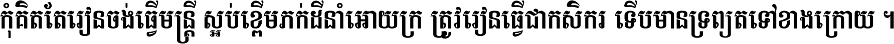 កុំ​គិត​តែ​រៀន​ចង់ធ្វើ​មន្ត្រី ស្អប់​ខ្ពើម​ភក់ដី​នាំអោយ​ក្រ ត្រូវ​រៀន​ធ្វើ​ជា​កសិករ ទើប​មានទ្រព្យ​ត​ទៅ​ខាង​ក្រោយ ។