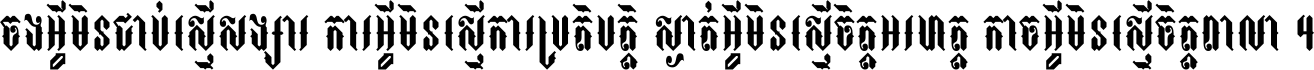 ចង​អ្វី​មិន​ជាប់​ស្មើ​សង្សារ ការ​អ្វី​មិន​ស្មើ​ការ​ប្រតិបត្តិ ស្ងាត់​អ្វី​មិន​ស្មើ​​ចិត្ត​អរហត្ត​ កាច​អ្វី​មិន​ស្មើ​ចិត្ត​ពាលា ។