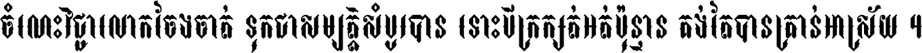 ចំណេះ​វិជ្ជា​លោក​ចែង​ចាត់ ទុក​ជា​សម្បត្តិ​សំបូរ​បាន ទោះ​បី​ក្រក្សត់​អត់​ប៉ុន្មាន គង់​តែ​បាន​គ្រាន់​អាស្រ័យ ។