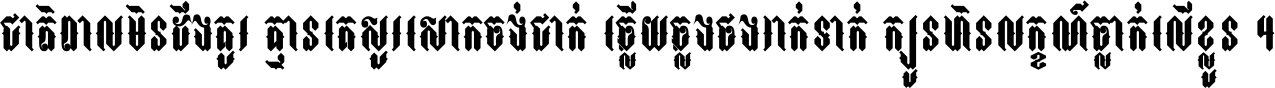 ជាតិ​ពាល​មិន​ដឹង​គួរ គ្មាន​គេ​សួរ​សោក​ចង់​ជាក់ ឆ្លើយ​ឆ្លង​ផង​រាក់​ទាក់​ ក្បួន​ហិន​លក្ខណ៍​ធ្លាក់​លើ​ខ្លួន ។
