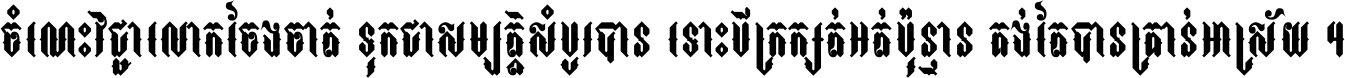 ចំណេះ​វិជ្ជា​លោក​ចែង​ចាត់ ទុក​ជា​សម្បត្តិ​សំបូរ​បាន ទោះ​បី​ក្រក្សត់​អត់​ប៉ុន្មាន គង់​តែ​បាន​គ្រាន់​អាស្រ័យ ។