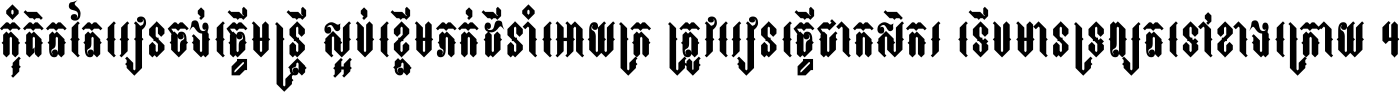 កុំ​គិត​តែ​រៀន​ចង់ធ្វើ​មន្ត្រី ស្អប់​ខ្ពើម​ភក់ដី​នាំអោយ​ក្រ ត្រូវ​រៀន​ធ្វើ​ជា​កសិករ ទើប​មានទ្រព្យ​ត​ទៅ​ខាង​ក្រោយ ។