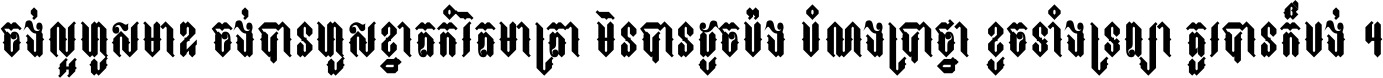 ចង់​ល្អ​ហួស​មាឌ ចង់​បាន​ហួស​ខ្នាត​កំរិត​មាត្រា មិន​បាន​ដូច​ប៉ង បំណង​ប្រាថ្នា ខូច​ទាំងទ្រព្យា គួរ​បាន​ក៏បង់ ។