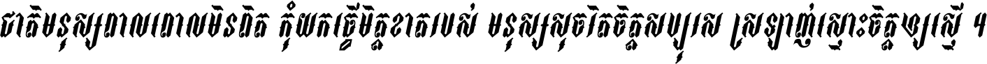 ជាតិ​មនុស្ស​ពាល​ពោល​មិន​ពិត កុំ​យក​ធ្វើ​មិត្ត​ខាត​របស់ មនុស្ស​សុចរិត​ចិត្ត​សប្បុរស ស្រឡាញ់​ស្មោះ​ចិត្ត​ឲ្យ​ស្មើ ។