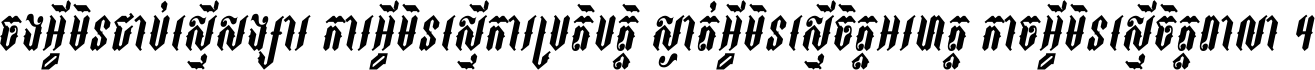 ចង​អ្វី​មិន​ជាប់​ស្មើ​សង្សារ ការ​អ្វី​មិន​ស្មើ​ការ​ប្រតិបត្តិ ស្ងាត់​អ្វី​មិន​ស្មើ​​ចិត្ត​អរហត្ត​ កាច​អ្វី​មិន​ស្មើ​ចិត្ត​ពាលា ។