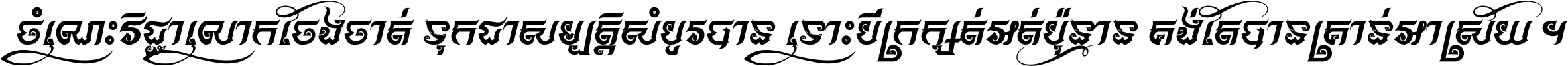 ចំណេះ​វិជ្ជា​លោក​ចែង​ចាត់ ទុក​ជា​សម្បត្តិ​សំបូរ​បាន ទោះ​បី​ក្រក្សត់​អត់​ប៉ុន្មាន គង់​តែ​បាន​គ្រាន់​អាស្រ័យ ។
