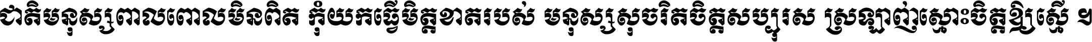 ជាតិ​មនុស្ស​ពាល​ពោល​មិន​ពិត កុំ​យក​ធ្វើ​មិត្ត​ខាត​របស់ មនុស្ស​សុចរិត​ចិត្ត​សប្បុរស ស្រឡាញ់​ស្មោះ​ចិត្ត​ឲ្យ​ស្មើ ។