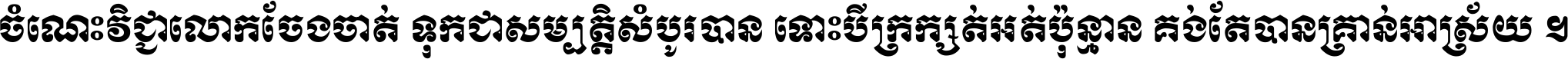 ចំណេះ​វិជ្ជា​លោក​ចែង​ចាត់ ទុក​ជា​សម្បត្តិ​សំបូរ​បាន ទោះ​បី​ក្រក្សត់​អត់​ប៉ុន្មាន គង់​តែ​បាន​គ្រាន់​អាស្រ័យ ។