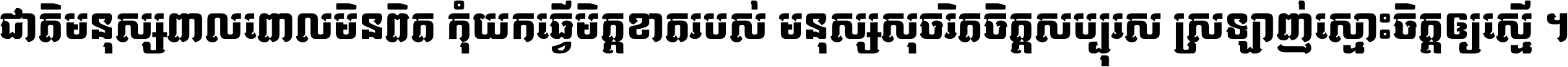 ជាតិ​មនុស្ស​ពាល​ពោល​មិន​ពិត កុំ​យក​ធ្វើ​មិត្ត​ខាត​របស់ មនុស្ស​សុចរិត​ចិត្ត​សប្បុរស ស្រឡាញ់​ស្មោះ​ចិត្ត​ឲ្យ​ស្មើ ។