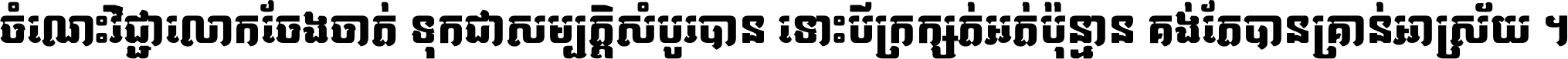 ចំណេះ​វិជ្ជា​លោក​ចែង​ចាត់ ទុក​ជា​សម្បត្តិ​សំបូរ​បាន ទោះ​បី​ក្រក្សត់​អត់​ប៉ុន្មាន គង់​តែ​បាន​គ្រាន់​អាស្រ័យ ។