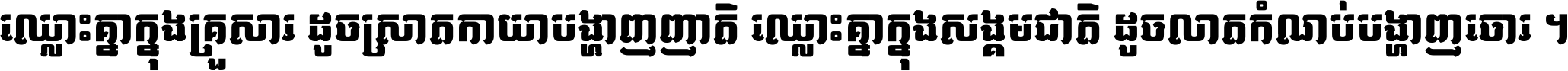 ឈ្លោះ​គ្នា​ក្នុង​គ្រួសារ ដូច​ស្រាត​កាយា​បង្ហាញ​ញាតិ ឈ្លោះគ្នាក្នុង​សង្គមជាតិ ដូច​លាត​កំណប់​បង្ហាញ​ចោរ ។