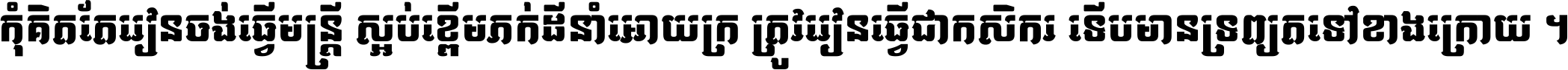 កុំ​គិត​តែ​រៀន​ចង់ធ្វើ​មន្ត្រី ស្អប់​ខ្ពើម​ភក់ដី​នាំអោយ​ក្រ ត្រូវ​រៀន​ធ្វើ​ជា​កសិករ ទើប​មានទ្រព្យ​ត​ទៅ​ខាង​ក្រោយ ។