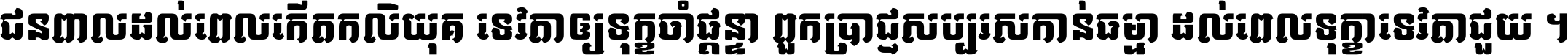 ជនពាល​ដល់​ពេល​កើត​កលិយុគ ទេវតា​ឲ្យ​ទុក្ខ​ចាំ​ផ្ដន្ទា ពួក​ប្រាជ្ញ​សប្បរស​កាន់​ធម្មា ដល់​ពេល​ទុក្ខា​ទេវតា​ជួយ ។