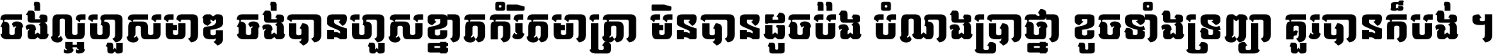 ចង់​ល្អ​ហួស​មាឌ ចង់​បាន​ហួស​ខ្នាត​កំរិត​មាត្រា មិន​បាន​ដូច​ប៉ង បំណង​ប្រាថ្នា ខូច​ទាំងទ្រព្យា គួរ​បាន​ក៏បង់ ។