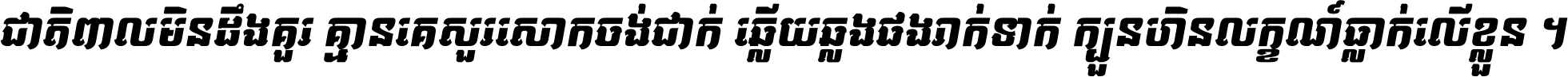 ជាតិ​ពាល​មិន​ដឹង​គួរ គ្មាន​គេ​សួរ​សោក​ចង់​ជាក់ ឆ្លើយ​ឆ្លង​ផង​រាក់​ទាក់​ ក្បួន​ហិន​លក្ខណ៍​ធ្លាក់​លើ​ខ្លួន ។