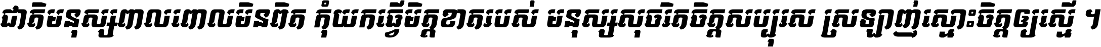 ជាតិ​មនុស្ស​ពាល​ពោល​មិន​ពិត កុំ​យក​ធ្វើ​មិត្ត​ខាត​របស់ មនុស្ស​សុចរិត​ចិត្ត​សប្បុរស ស្រឡាញ់​ស្មោះ​ចិត្ត​ឲ្យ​ស្មើ ។