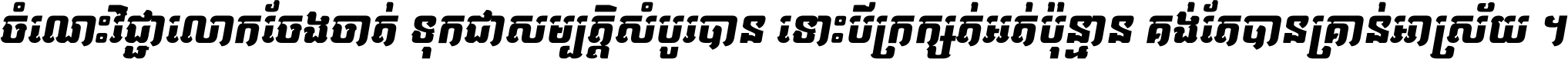 ចំណេះ​វិជ្ជា​លោក​ចែង​ចាត់ ទុក​ជា​សម្បត្តិ​សំបូរ​បាន ទោះ​បី​ក្រក្សត់​អត់​ប៉ុន្មាន គង់​តែ​បាន​គ្រាន់​អាស្រ័យ ។