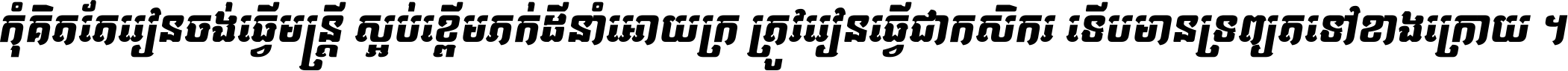 កុំ​គិត​តែ​រៀន​ចង់ធ្វើ​មន្ត្រី ស្អប់​ខ្ពើម​ភក់ដី​នាំអោយ​ក្រ ត្រូវ​រៀន​ធ្វើ​ជា​កសិករ ទើប​មានទ្រព្យ​ត​ទៅ​ខាង​ក្រោយ ។