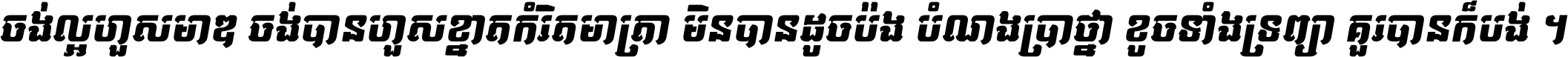 ចង់​ល្អ​ហួស​មាឌ ចង់​បាន​ហួស​ខ្នាត​កំរិត​មាត្រា មិន​បាន​ដូច​ប៉ង បំណង​ប្រាថ្នា ខូច​ទាំងទ្រព្យា គួរ​បាន​ក៏បង់ ។