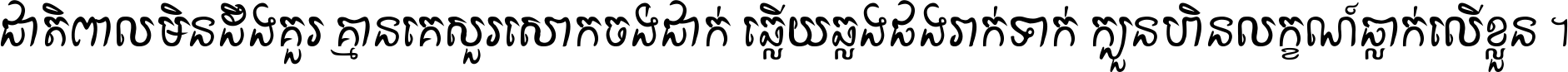 ជាតិ​ពាល​មិន​ដឹង​គួរ គ្មាន​គេ​សួរ​សោក​ចង់​ជាក់ ឆ្លើយ​ឆ្លង​ផង​រាក់​ទាក់​ ក្បួន​ហិន​លក្ខណ៍​ធ្លាក់​លើ​ខ្លួន ។