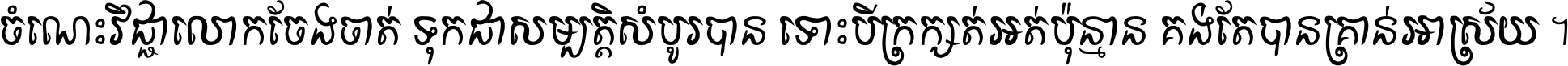ចំណេះ​វិជ្ជា​លោក​ចែង​ចាត់ ទុក​ជា​សម្បត្តិ​សំបូរ​បាន ទោះ​បី​ក្រក្សត់​អត់​ប៉ុន្មាន គង់​តែ​បាន​គ្រាន់​អាស្រ័យ ។