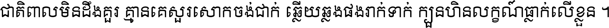 ជាតិ​ពាល​មិន​ដឹង​គួរ គ្មាន​គេ​សួរ​សោក​ចង់​ជាក់ ឆ្លើយ​ឆ្លង​ផង​រាក់​ទាក់​ ក្បួន​ហិន​លក្ខណ៍​ធ្លាក់​លើ​ខ្លួន ។