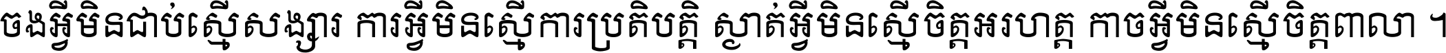 ចង​អ្វី​មិន​ជាប់​ស្មើ​សង្សារ ការ​អ្វី​មិន​ស្មើ​ការ​ប្រតិបត្តិ ស្ងាត់​អ្វី​មិន​ស្មើ​​ចិត្ត​អរហត្ត​ កាច​អ្វី​មិន​ស្មើ​ចិត្ត​ពាលា ។