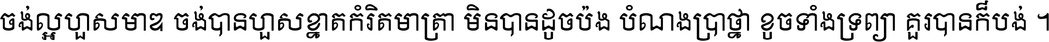 ចង់​ល្អ​ហួស​មាឌ ចង់​បាន​ហួស​ខ្នាត​កំរិត​មាត្រា មិន​បាន​ដូច​ប៉ង បំណង​ប្រាថ្នា ខូច​ទាំងទ្រព្យា គួរ​បាន​ក៏បង់ ។