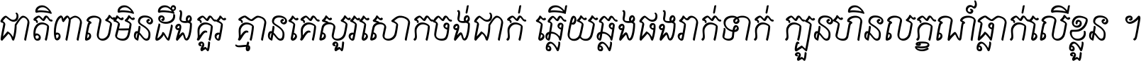 ជាតិ​ពាល​មិន​ដឹង​គួរ គ្មាន​គេ​សួរ​សោក​ចង់​ជាក់ ឆ្លើយ​ឆ្លង​ផង​រាក់​ទាក់​ ក្បួន​ហិន​លក្ខណ៍​ធ្លាក់​លើ​ខ្លួន ។