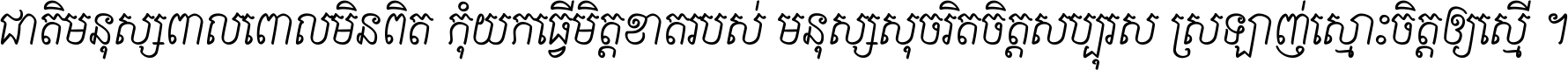 ជាតិ​មនុស្ស​ពាល​ពោល​មិន​ពិត កុំ​យក​ធ្វើ​មិត្ត​ខាត​របស់ មនុស្ស​សុចរិត​ចិត្ត​សប្បុរស ស្រឡាញ់​ស្មោះ​ចិត្ត​ឲ្យ​ស្មើ ។