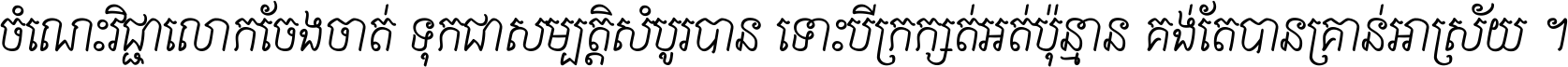 ចំណេះ​វិជ្ជា​លោក​ចែង​ចាត់ ទុក​ជា​សម្បត្តិ​សំបូរ​បាន ទោះ​បី​ក្រក្សត់​អត់​ប៉ុន្មាន គង់​តែ​បាន​គ្រាន់​អាស្រ័យ ។